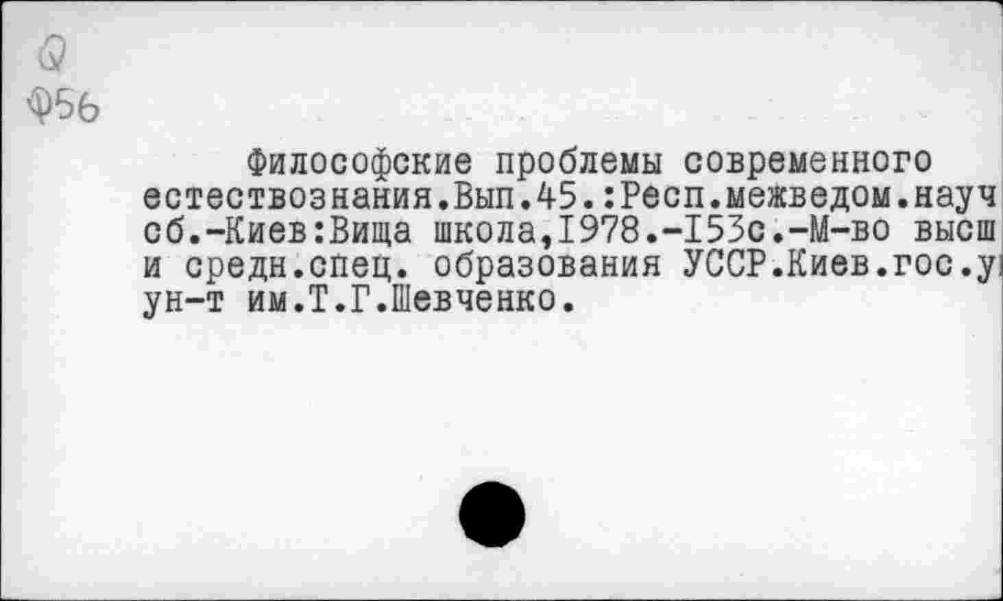 ﻿Философские проблемы современного естествознания.Вып.45.:Респ.межведом.науч сб.-Киев:Вида школа,1978.-153с.-М-во высш и средн.спец, образования УССР.Киев.гос.у: ун-т им.Т.Г.Шевченко.